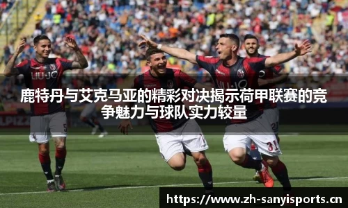 鹿特丹与艾克马亚的精彩对决揭示荷甲联赛的竞争魅力与球队实力较量