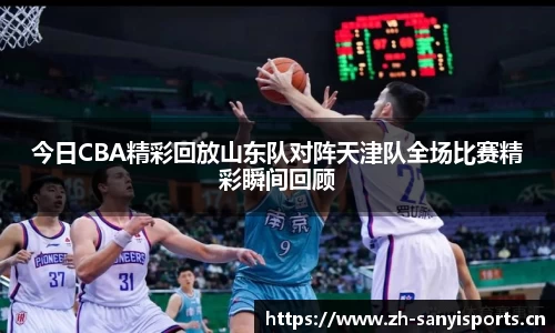 今日CBA精彩回放山东队对阵天津队全场比赛精彩瞬间回顾