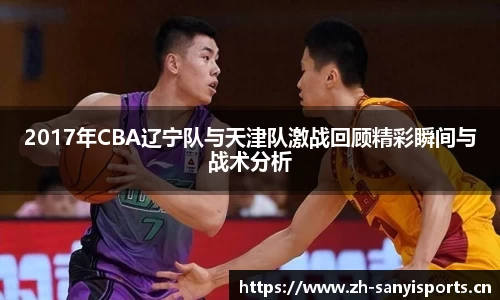 2017年CBA辽宁队与天津队激战回顾精彩瞬间与战术分析