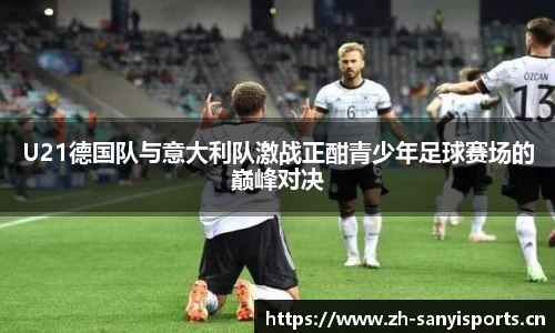 U21德国队与意大利队激战正酣青少年足球赛场的巅峰对决